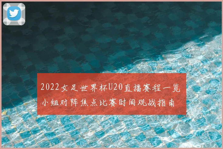 2022女足世界杯U20直播赛程一览 小组对阵焦点比赛时间观战指南