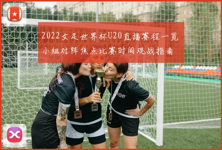 2022女足世界杯U20直播赛程一览 小组对阵焦点比赛时间观战指南