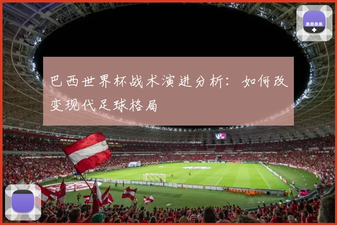巴西世界杯战术演进分析：如何改变现代足球格局