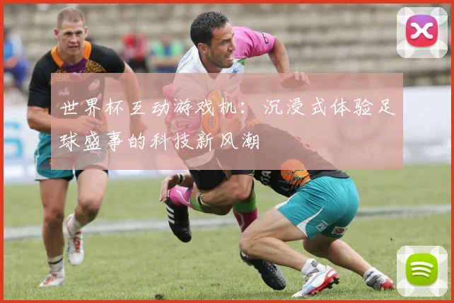 世界杯互动游戏机:沉浸式体验足球盛事的科技新风潮