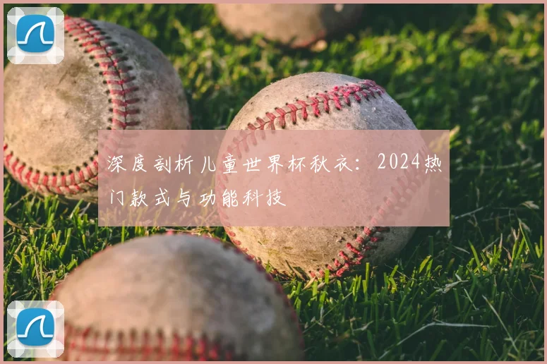 深度剖析儿童世界杯秋衣：2024热门款式与功能科技