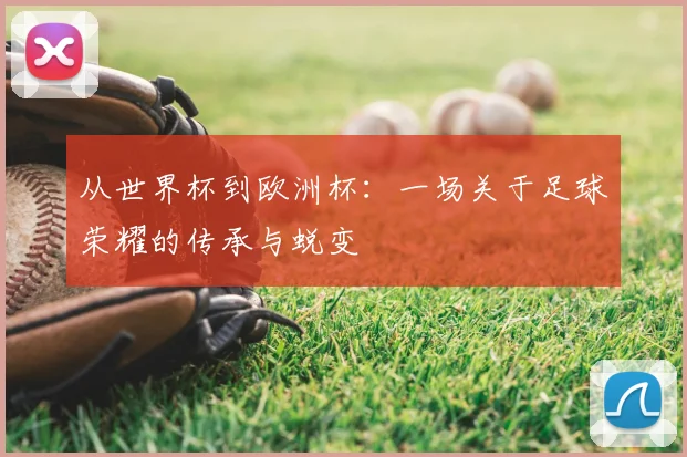从世界杯到欧洲杯：一场关于足球荣耀的传承与蜕变