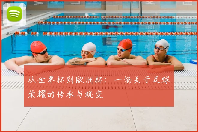从世界杯到欧洲杯：一场关于足球荣耀的传承与蜕变