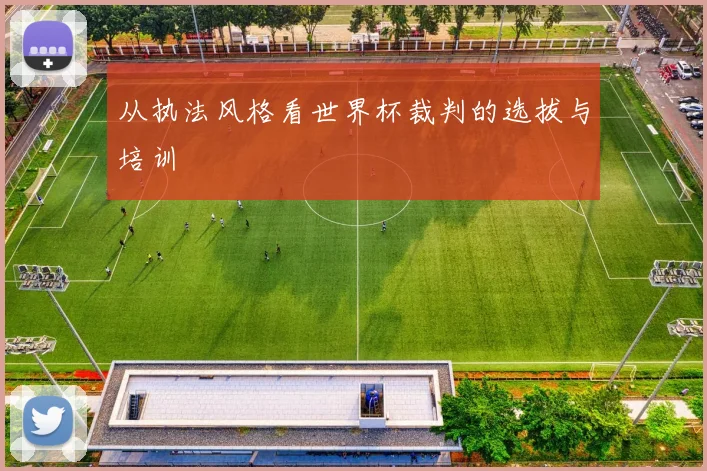 从执法风格看世界杯裁判的选拔与培训