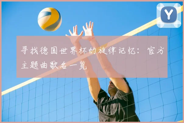 寻找德国世界杯的旋律记忆：官方主题曲歌名一览