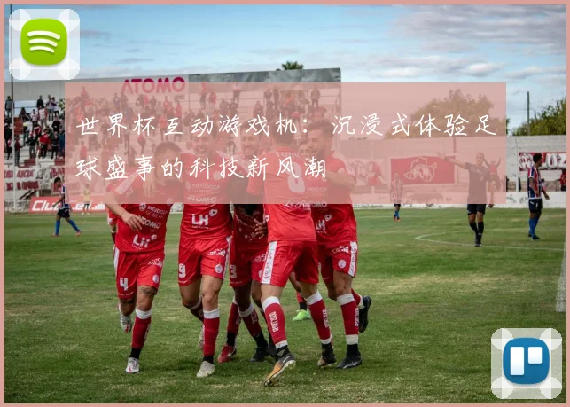 世界杯互动游戏机:沉浸式体验足球盛事的科技新风潮