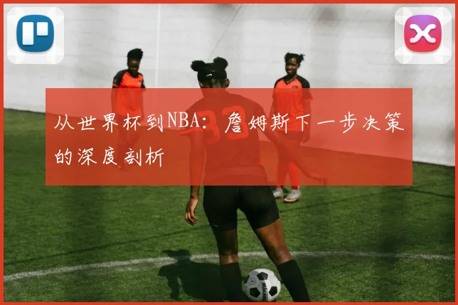 从世界杯到NBA：詹姆斯下一步决策的深度剖析