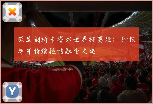 深度剖析卡塔尔世界杯赛场：科技与可持续性的融合之路