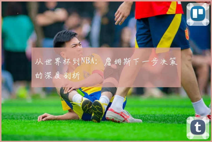 从世界杯到NBA：詹姆斯下一步决策的深度剖析