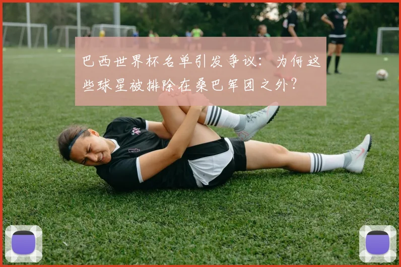 巴西世界杯名单引发争议：为何这些球星被排除在桑巴军团之外？