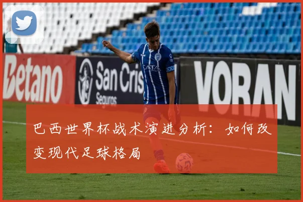 巴西世界杯战术演进分析：如何改变现代足球格局