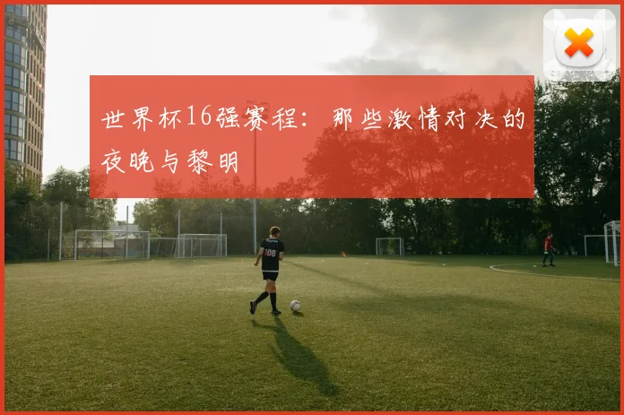 世界杯16强赛程:那些激情对决的夜晚与黎明
