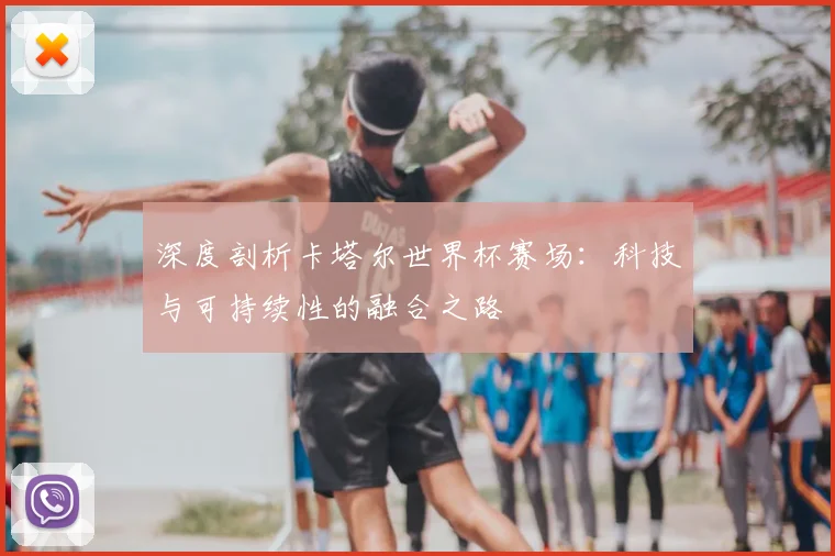 深度剖析卡塔尔世界杯赛场：科技与可持续性的融合之路