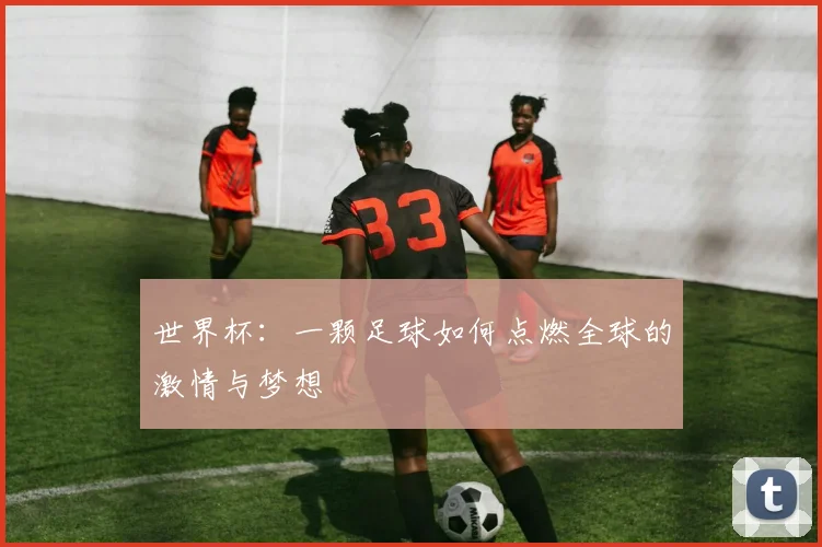 世界杯:一颗足球如何点燃全球的激情与梦想