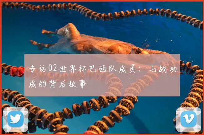 专访02世界杯巴西队成员：七战功成的背后故事