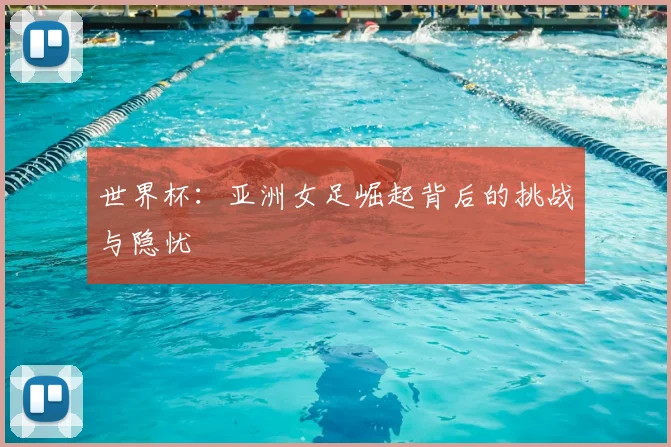 世界杯:亚洲女足崛起背后的挑战与隐忧