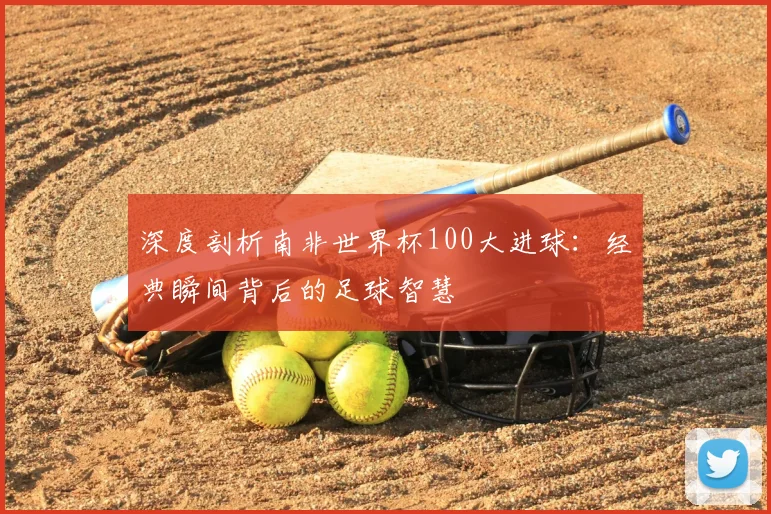 深度剖析南非世界杯100大进球：经典瞬间背后的足球智慧