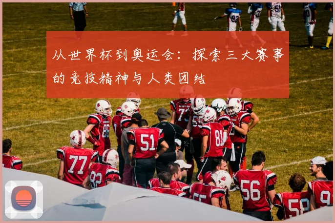 从世界杯到奥运会：探索三大赛事的竞技精神与人类团结